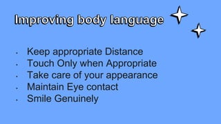 • Keep appropriate Distance
• Touch Only when Appropriate
• Take care of your appearance
• Maintain Eye contact
• Smile Genuinely
 