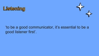 ‘to be a good communicator, it’s essential to be a
good listener first’.
 