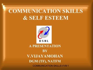 COMMUNICATION SKILLS 
& SELF ESTEEM 
A PRESENTATION 
BY 
V.VIJAYAMOHAN 
DGM (TF), NATFM 
COMMUNICATION SKILLS-VVM 1 
 