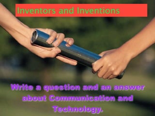 Inventors and Inventions




Write a question and an answer
  about Communication and
          Technology.
 