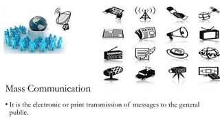 Mass Communication
• It is the electronic or print transmission of messages to the general
public.
 