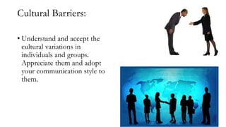 Cultural Barriers:
• Understand and accept the
cultural variations in
individuals and groups.
Appreciate them and adopt
your communication style to
them.
 