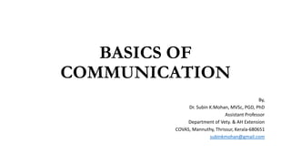 BASICS OF
COMMUNICATION
By,
Dr. Subin K.Mohan, MVSc, PGD, PhD
Assistant Professor
Department of Vety. & AH Extension
COVAS, Mannuthy, Thrissur, Kerala-680651
subinkmohan@gmail.com
 