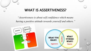 WHAT IS ASSERTIVENESS?
“Assertiveness is about self confidence which means
having a positive attitude towards yourself and others.”
 