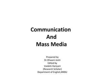 Communication
And
Mass Media
Prepared by
Dr.Dhwani Joshi
Edited by
Vaidehi Hariyani
(Research Scholar)
Department of English,MKBU
 