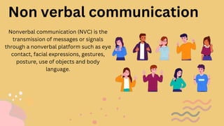 Non verbal communication
Nonverbal communication (NVC) is the
transmission of messages or signals
through a nonverbal platform such as eye
contact, facial expressions, gestures,
posture, use of objects and body
language.
 