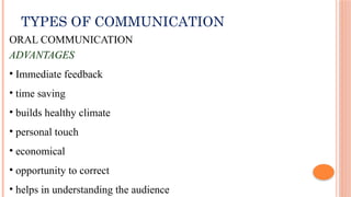 TYPES OF COMMUNICATION
ORAL COMMUNICATION
ADVANTAGES
• Immediate feedback
• time saving
• builds healthy climate
• personal touch
• economical
• opportunity to correct
• helps in understanding the audience
 