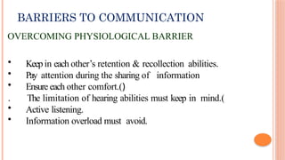 BARRIERS TO COMMUNICATION
OVERCOMING PHYSIOLOGICAL BARRIER
• Keepin each other’s retention & recollection abilities.
• Pay attention during the sharing of information
• Ensure each other comfort.()
. The limitation of hearing abilities must keep in mind.(
• Active listening.
• Information overload must avoid.
 