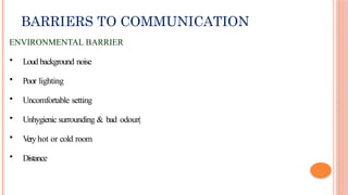 BARRIERS TO COMMUNICATION
ENVIRONMENTAL BARRIER
• Loud background noise
• Poor lighting
• Uncomfortable setting
• Unhygienic surrounding & bad odour(
• V
eryhot or cold room
• Distance
 