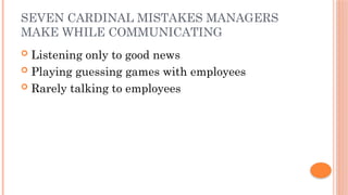 SEVEN CARDINAL MISTAKES MANAGERS
MAKE WHILE COMMUNICATING
 Listening only to good news
 Playing guessing games with employees
 Rarely talking to employees
 