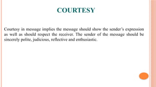 COURTESY
Courtesy in message implies the message should show the sender’s expression
as well as should respect the receiver. The sender of the message should be
sincerely polite, judicious, reflective and enthusiastic.
 