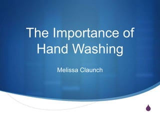 S 
The Importance of 
Hand Washing 
Melissa Claunch 
 