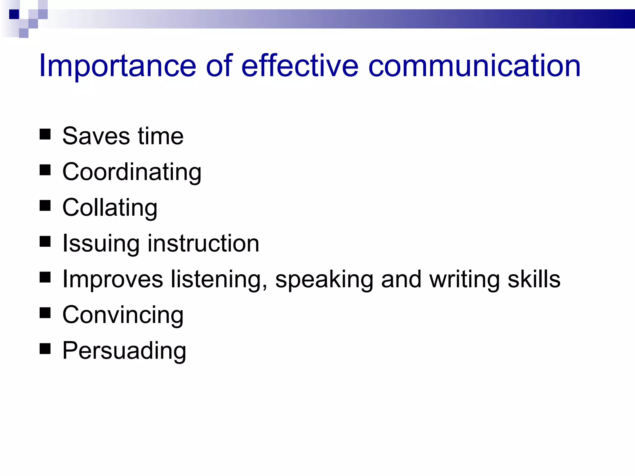 Importance of effective communication

   Saves time
   Coordinating
   Collating
   Issuing instruction
   Improves listening, speaking and writing skills
   Convincing
   Persuading
 