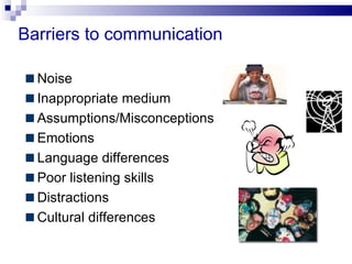 Barriers to communication

  Noise
  Inappropriate medium
  Assumptions/Misconceptions
  Emotions
  Language differences
  Poor listening skills
  Distractions
  Cultural differences
 