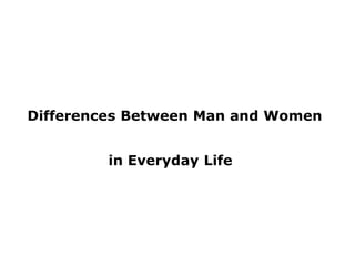 Differences Between Man and Women


         in Everyday Life
 