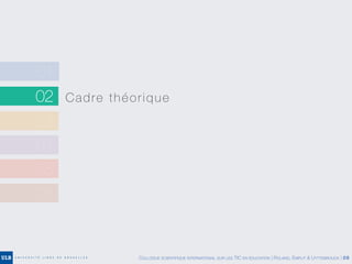 02 Cadre théorique
03
04
05
06
01
COLLOQUE SCIENTIFIQUE INTERNATIONAL SUR LES TIC EN ÉDUCATION | ROLAND, EMPLIT & UYTTEBROUCK | 09
 