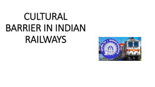 CULTURAL
BARRIER IN INDIAN
RAILWAYS
 