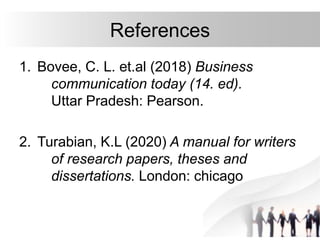 References
1. Bovee, C. L. et.al (2018) Business
communication today (14. ed).
Uttar Pradesh: Pearson.
2. Turabian, K.L (2020) A manual for writers
of research papers, theses and
dissertations. London: chicago
 