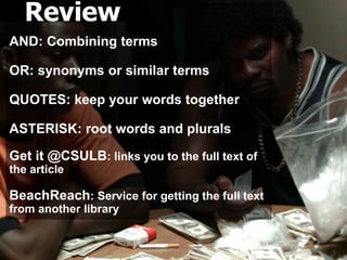 AND: Combining terms
OR: synonyms or similar terms
QUOTES: keep your words together
ASTERISK: root words and plurals
Get it @CSULB: links you to the full text of
the article
BeachReach: Service for getting the full text
from another library
Review
 