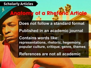 Does not follow a standard format
Published in an academic journal
Contains words like:
representations, rhetoric, hegemony,
popular culture, critique, genre, themes
References are not all academic
 