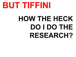 BUT TIFFINI
HOW THE HECK
DO I DO THE
RESEARCH?
 