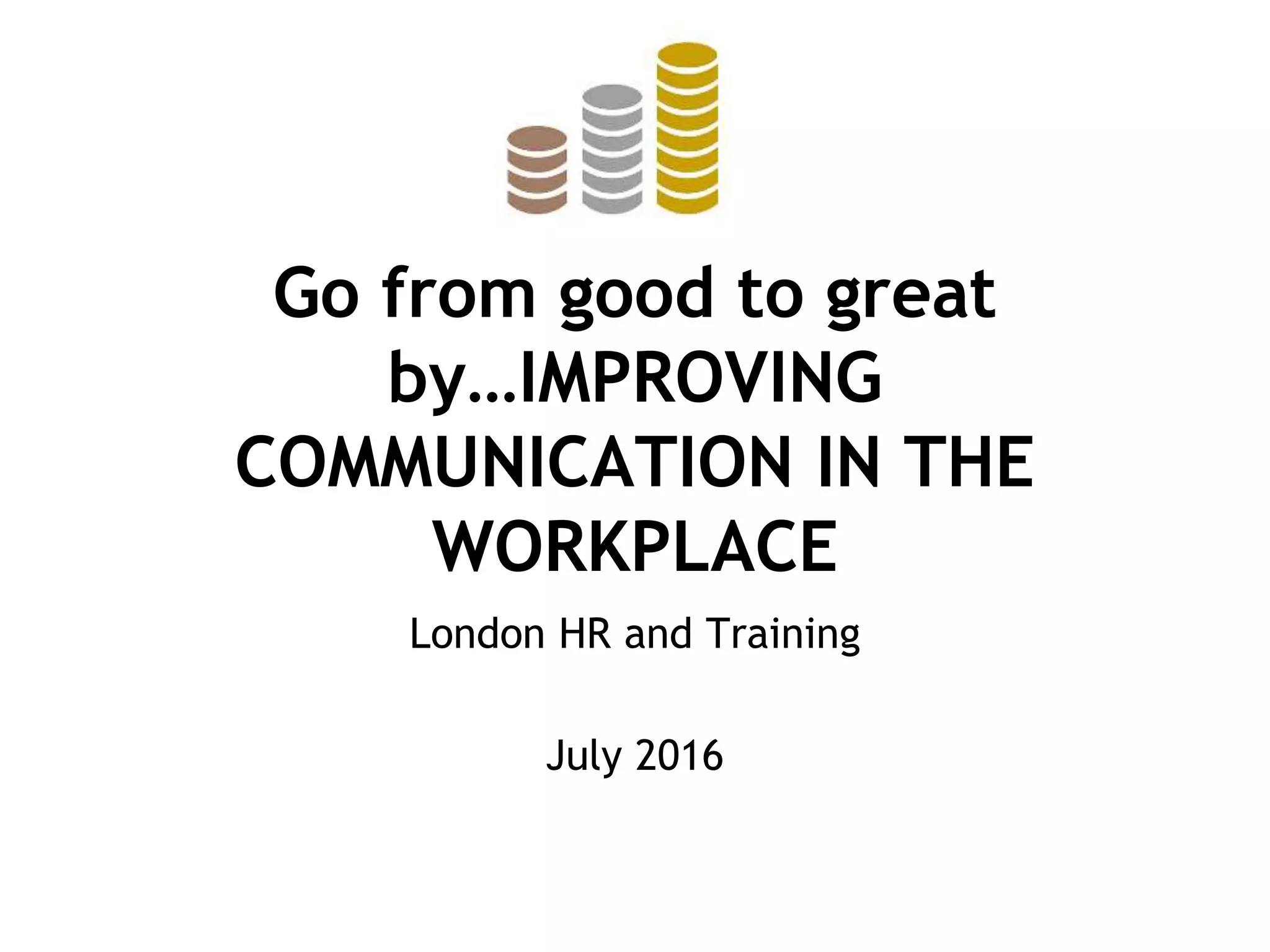 Go from good to great
by…IMPROVING
COMMUNICATION IN THE
WORKPLACE
London HR and Training
July 2016
 