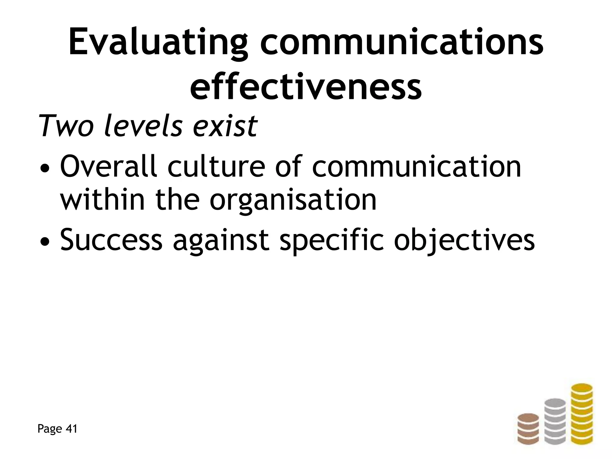 Evaluating communications
effectiveness
Two levels exist
• Overall culture of communication
within the organisation
• Success against specific objectives
Page 41
 