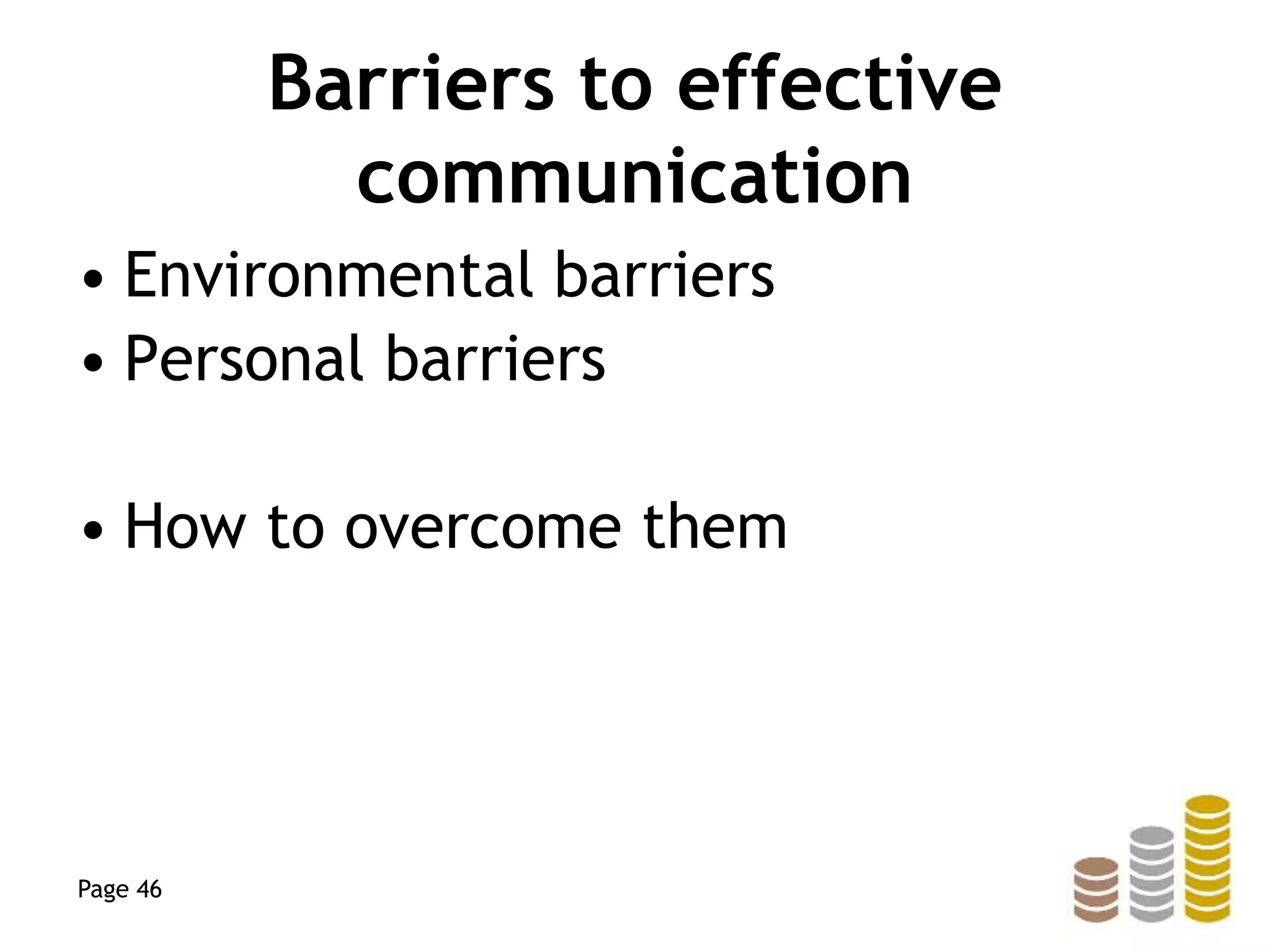 Barriers to effective
communication
• Environmental barriers
• Personal barriers
• How to overcome them
Page 46
 