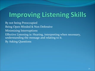 By not being Preoccupied Being Open Minded & Non Defensive Minimizing Interruptions Effective Listening is: Hearing, interpreting when necessary, understanding the message and relating to it. By Asking Questions 
