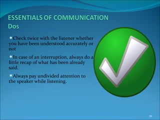 Check twice with the listener whether you have been understood accurately or not In case of an interruption, always do a little recap of what has been already said. Always pay undivided attention to the speaker while listening. 