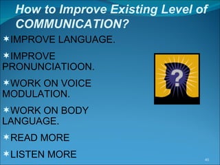 How to Improve Existing Level of COMMUNICATION? IMPROVE LANGUAGE. IMPROVE PRONUNCIATIOON. WORK ON VOICE MODULATION. WORK ON BODY LANGUAGE. READ MORE LISTEN MORE 
