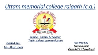 Uttam memorial college raigarh (c.g.)
Guided by...
Miss Daya mam
Presented by-
Pratima sidar
Class- M.Sc 1st (zoology)
Subject- animal behaviour
Topic- animal communication
 