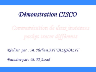 Démonstration CISCO
  Communication de deux instances
     packet tracer différents

Réaliser par : M. Hicham AIT TALGHALIT

Encadrer par : M. El Assad
 
