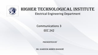 Communications 3
EEC 242
Presented BY
Dr. Kareem Ahmed Badawi
Higher technological institute
Electrical Engineering Department
 