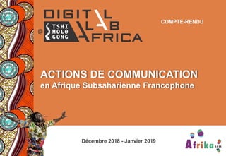 1
ACTIONS DE COMMUNICATION
en Afrique Subsaharienne Francophone
Décembre 2018 – Janvier 2019
Décembre 2018 - Janvier 2019
COMPTE-RENDU
 