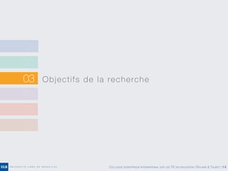 02
03 Objectifs de la recherche
04
05
06
01
COLLOQUE SCIENTIFIQUE INTERNATIONAL SUR LES TIC EN ÉDUCATION | ROLAND & TALBOT | 13
 