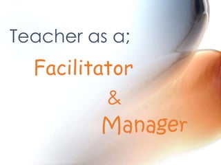 Teacher as a;

Facilitator
&
Manager

 