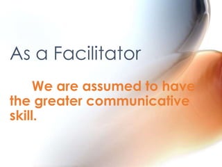 As a Facilitator
We are assumed to have
the greater communicative
skill.

 