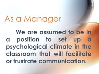As a Manager
We are assumed to be in
a position to set up a
psychological climate in the
classroom that will facilitate
or frustrate communication.

 