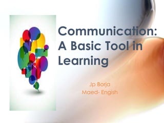 Communication:
A Basic Tool in
Learning
Jp Borja
Maed- Engish

 