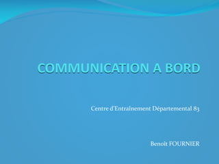 COMMUNICATION A BORD
Centre d’Entraînement Départemental 83

Benoît FOURNIER

 