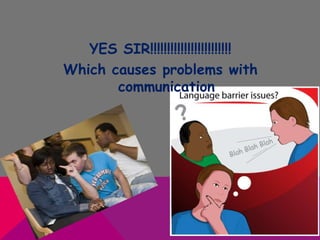YES SIR!!!!!!!!!!!!!!!!!!!!!!!!
Which causes problems with
communication
 