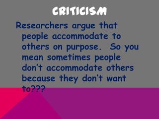 CRITICISM
Researchers argue that
people accommodate to
others on purpose. So you
mean sometimes people
don’t accommodate others
because they don’t want
to???
 