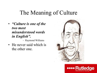 The Meaning of Culture “ Culture is one of the two most misunderstood words in English”.   Raymond Williams He never said which is the other one. 