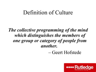Definition of Culture The collective programming of the mind which distinguishes the members of one group or category of people from another.  –  Geert Hofstede 