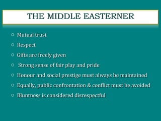 o Mutual trustMutual trust
o RespectRespect
o Gifts are freely givenGifts are freely given
o Strong sense of fair play and prideStrong sense of fair play and pride
o Honour and social prestige must always be maintainedHonour and social prestige must always be maintained
o Equally, public confrontation & conflict must be avoidedEqually, public confrontation & conflict must be avoided
o Bluntness is considered disrespectfulBluntness is considered disrespectful
 
