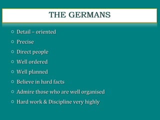 o Detail – orientedDetail – oriented
o PrecisePrecise
o Direct peopleDirect people
o Well orderedWell ordered
o Well plannedWell planned
o Believe in hard factsBelieve in hard facts
o Admire those who are well organisedAdmire those who are well organised
o Hard work & Discipline very highlyHard work & Discipline very highly
 