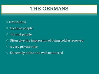 o OrderlinessOrderliness
o Creative peopleCreative people
o Formal peopleFormal people
o Often give the impression of being cold & reservedOften give the impression of being cold & reserved
o A very private raceA very private race
o Extremely polite and well manneredExtremely polite and well mannered
 
