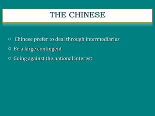 o Chinese prefer to deal through intermediariesChinese prefer to deal through intermediaries
o Be a large contingentBe a large contingent
o Going against the national interestGoing against the national interest
 
