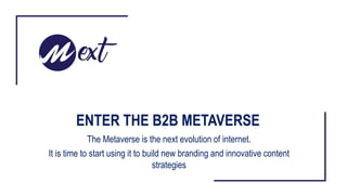 ENTER THE B2B METAVERSE
The Metaverse is the next evolution of internet.
It is time to start using it to build new branding and innovative content
strategies
 